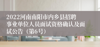 2022河南南阳市内乡县招聘事业单位人员面试资格确认及面试公告（第6号）