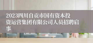 2023四川自贡市国有资本投资运营集团有限公司人员招聘启事