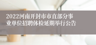 2022河南开封市市直部分事业单位招聘体检延期举行公告