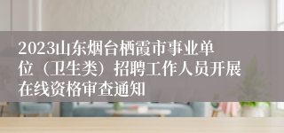 2023山东烟台栖霞市事业单位（卫生类）招聘工作人员开展在线资格审查通知