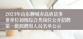 2023年山东聊城市高唐县事业单位初级综合类岗位公开招聘第一批拟聘用人员名单公示