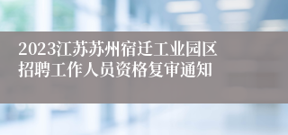 2023江苏苏州宿迁工业园区招聘工作人员资格复审通知