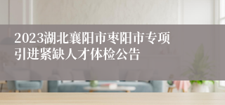 2023湖北襄阳市枣阳市专项引进紧缺人才体检公告