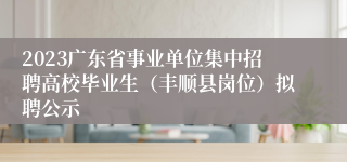 2023广东省事业单位集中招聘高校毕业生（丰顺县岗位）拟聘公示