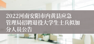 2022河南安阳市内黄县应急管理局招聘退役大学生士兵拟加分人员公告