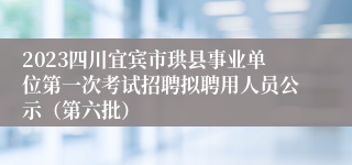 2023四川宜宾市珙县事业单位第一次考试招聘拟聘用人员公示（第六批）
