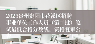 2023贵州贵阳市花溪区招聘事业单位工作人员（第二批）笔试最低合格分数线、资格复审公告