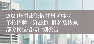 2023年甘肃张掖甘州区事业单位招聘（第2批）报名及核减部分岗位招聘计划公告