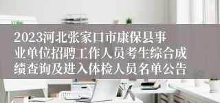 2023河北张家口市康保县事业单位招聘工作人员考生综合成绩查询及进入体检人员名单公告