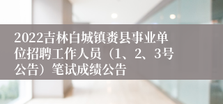 2022吉林白城镇赉县事业单位招聘工作人员（1、2、3号公告）笔试成绩公告