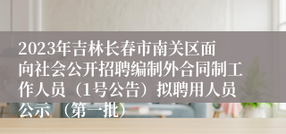 2023年吉林长春市南关区面向社会公开招聘编制外合同制工作人员（1号公告）拟聘用人员公示 （第一批）