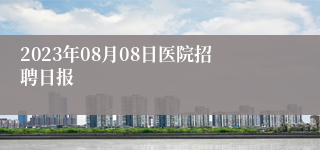 2023年08月08日医院招聘日报