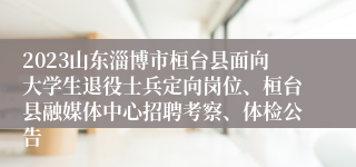 2023山东淄博市桓台县面向大学生退役士兵定向岗位、桓台县融媒体中心招聘考察、体检公告