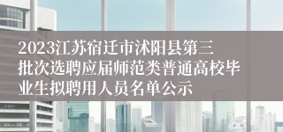 2023江苏宿迁市沭阳县第三批次选聘应届师范类普通高校毕业生拟聘用人员名单公示