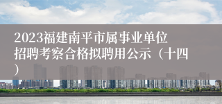 2023福建南平市属事业单位招聘考察合格拟聘用公示（十四）