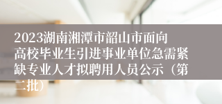 2023湖南湘潭市韶山市面向高校毕业生引进事业单位急需紧缺专业人才拟聘用人员公示（第二批）