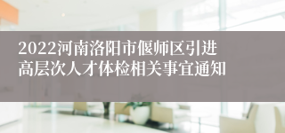 2022河南洛阳市偃师区引进高层次人才体检相关事宜通知