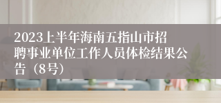 2023上半年海南五指山市招聘事业单位工作人员体检结果公告（8号）