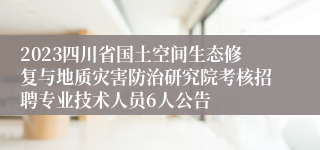 2023四川省国土空间生态修复与地质灾害防治研究院考核招聘专业技术人员6人公告