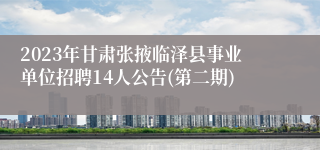 2023年甘肃张掖临泽县事业单位招聘14人公告(第二期)