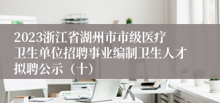 2023浙江省湖州市市级医疗卫生单位招聘事业编制卫生人才拟聘公示（十）