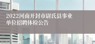 2022河南开封市尉氏县事业单位招聘体检公告