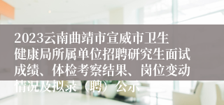 2023云南曲靖市宣威市卫生健康局所属单位招聘研究生面试成绩、体检考察结果、岗位变动情况及拟录（聘）公示