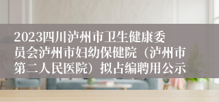 2023四川泸州市卫生健康委员会泸州市妇幼保健院（泸州市第二人民医院）拟占编聘用公示