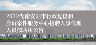 2022湖南安阳市行政复议和应诉案件服务中心招聘人事代理人员拟聘用公告