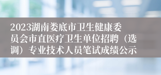 2023湖南娄底市卫生健康委员会市直医疗卫生单位招聘（选调）专业技术人员笔试成绩公示