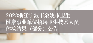 2023浙江宁波市余姚市卫生健康事业单位招聘卫生技术人员体检结果（部分）公告