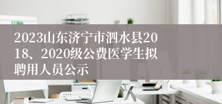 2023山东济宁市泗水县2018、2020级公费医学生拟聘用人员公示