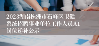 2023湖南株洲市石峰区卫健系统招聘事业单位工作人员A1岗位递补公示