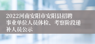 2022河南安阳市安阳县招聘事业单位人员体检、考察阶段递补人员公示