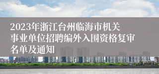 2023年浙江台州临海市机关事业单位招聘编外入围资格复审名单及通知