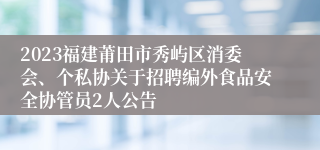 2023福建莆田市秀屿区消委会、个私协关于招聘编外食品安全协管员2人公告