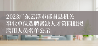 2023广东云浮市郁南县机关事业单位选聘紧缺人才第四批拟聘用人员名单公示