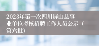 2023年第一次四川屏山县事业单位考核招聘工作人员公示（第六批）