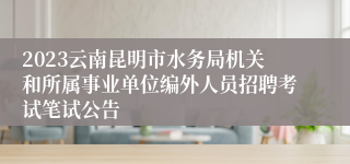 2023云南昆明市水务局机关和所属事业单位编外人员招聘考试笔试公告