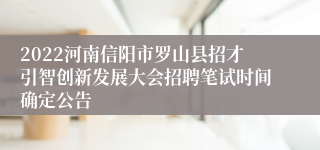 2022河南信阳市罗山县招才引智创新发展大会招聘笔试时间确定公告