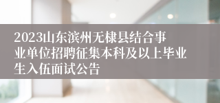 2023山东滨州无棣县结合事业单位招聘征集本科及以上毕业生入伍面试公告