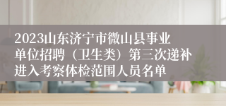 2023山东济宁市微山县事业单位招聘（卫生类）第三次递补进入考察体检范围人员名单