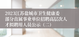 2023江苏盐城市卫生健康委部分直属事业单位招聘高层次人才拟聘用人员公示（二）