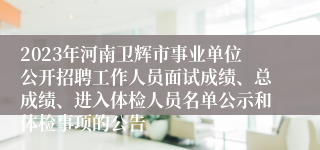 2023年河南卫辉市事业单位公开招聘工作人员面试成绩、总成绩、进入体检人员名单公示和体检事项的公告