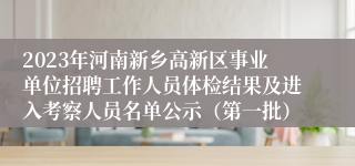 2023年河南新乡高新区事业单位招聘工作人员体检结果及进入考察人员名单公示（第一批）