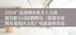 2023广东深圳市优才人力资源有限公司招聘聘员（派遣至深圳市龙岗区文化广电旅游体育局）2人公告