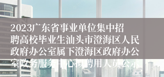 2023广东省事业单位集中招聘高校毕业生汕头市澄海区人民政府办公室属下澄海区政府办公室政务服务中心拟聘用人员公示