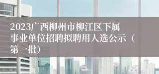 2023广西柳州市柳江区下属事业单位招聘拟聘用人选公示（第一批）