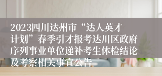 2023四川达州市“达人英才计划”春季引才报考达川区政府序列事业单位递补考生体检结论及考察相关事宜公告