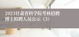 2023甘肃省科学院考核招聘博士拟聘人员公示（3）